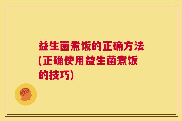 益生菌煮饭的正确方法(正确使用益生菌煮饭的技巧)