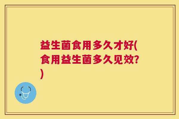 益生菌食用多久才好(食用益生菌多久见效？)