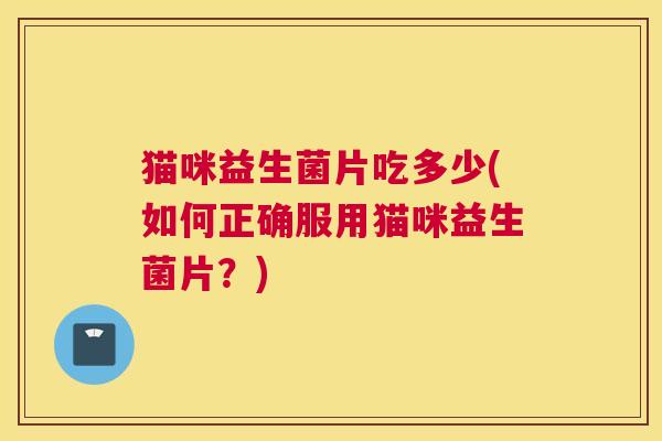 猫咪益生菌片吃多少(如何正确服用猫咪益生菌片？)