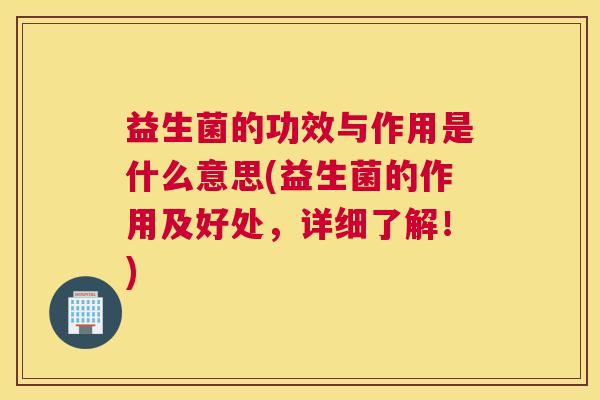 益生菌的功效与作用是什么意思(益生菌的作用及好处，详细了解！)