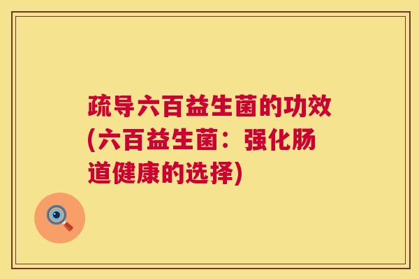 疏导六百益生菌的功效(六百益生菌：强化肠道健康的选择)