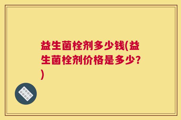 益生菌栓剂多少钱(益生菌栓剂价格是多少？)