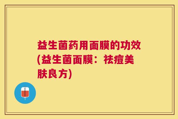 益生菌药用面膜的功效(益生菌面膜：祛痘美肤良方)