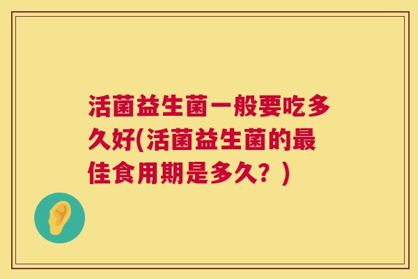 活菌益生菌一般要吃多久好(活菌益生菌的最佳食用期是多久？)