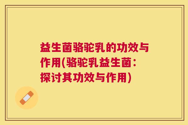 益生菌骆驼乳的功效与作用(骆驼乳益生菌：探讨其功效与作用)
