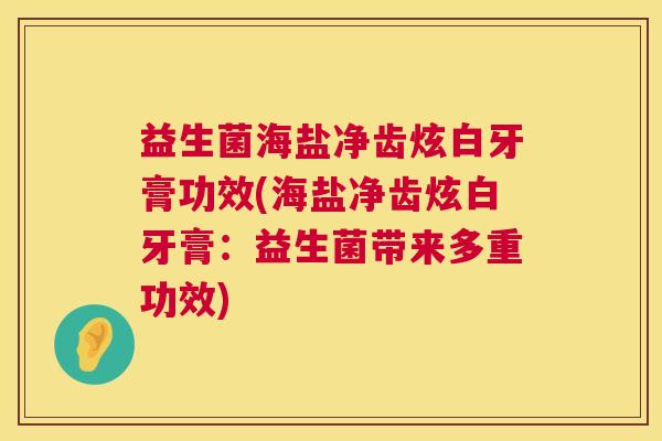 益生菌海盐净齿炫白牙膏功效(海盐净齿炫白牙膏：益生菌带来多重功效)
