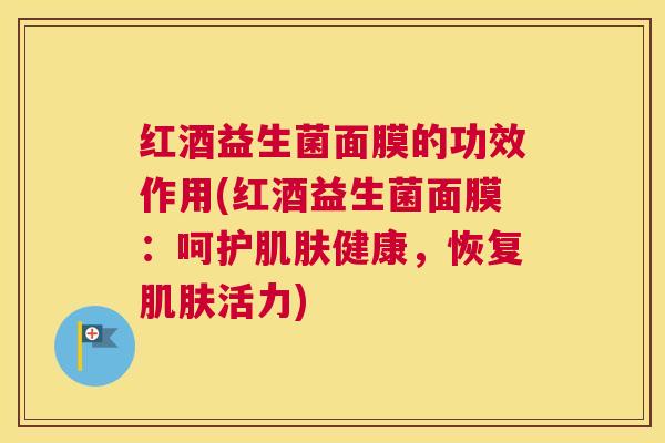 红酒益生菌面膜的功效作用(红酒益生菌面膜：呵护肌肤健康，恢复肌肤活力)