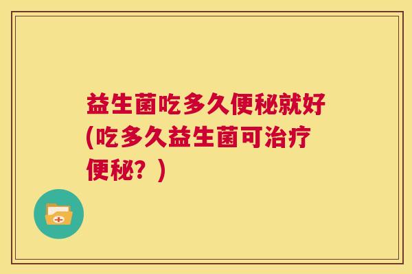 益生菌吃多久便秘就好(吃多久益生菌可治疗便秘？)