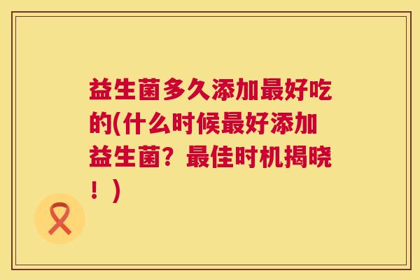 益生菌多久添加最好吃的(什么时候最好添加益生菌？最佳时机揭晓！)