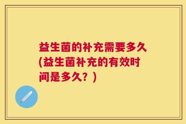 益生菌的补充需要多久(益生菌补充的有效时间是多久？)