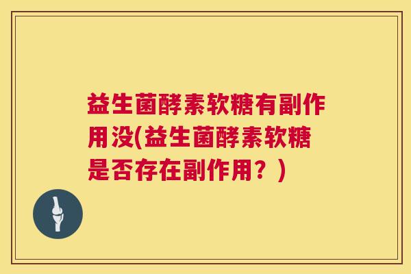 益生菌酵素软糖有副作用没(益生菌酵素软糖是否存在副作用？)