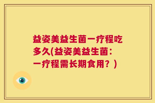 益姿美益生菌一疗程吃多久(益姿美益生菌：一疗程需长期食用？)
