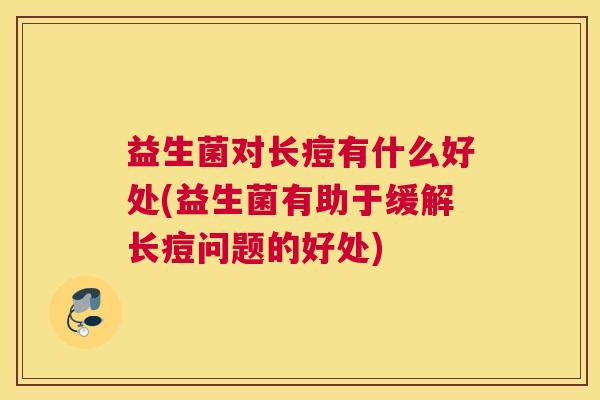 益生菌对长痘有什么好处(益生菌有助于缓解长痘问题的好处)