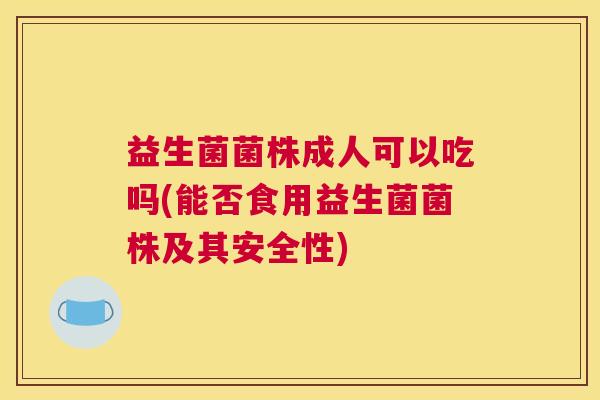 益生菌菌株成人可以吃吗(能否食用益生菌菌株及其安全性)