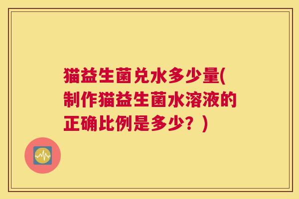 猫益生菌兑水多少量(制作猫益生菌水溶液的正确比例是多少？)