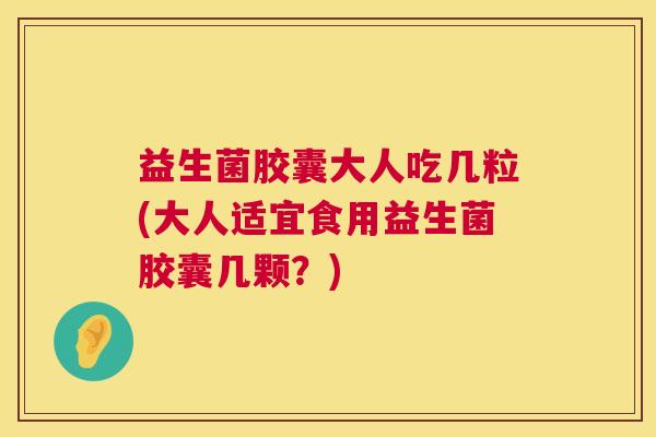 益生菌胶囊大人吃几粒(大人适宜食用益生菌胶囊几颗？)
