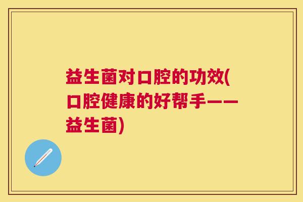 益生菌对口腔的功效(口腔健康的好帮手——益生菌)