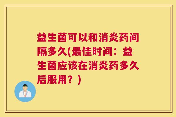 益生菌可以和消炎药间隔多久(最佳时间：益生菌应该在消炎药多久后服用？)