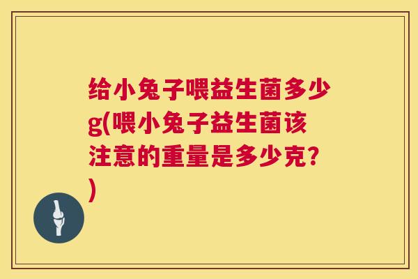 给小兔子喂益生菌多少g(喂小兔子益生菌该注意的重量是多少克？)