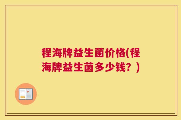 程海牌益生菌价格(程海牌益生菌多少钱？)