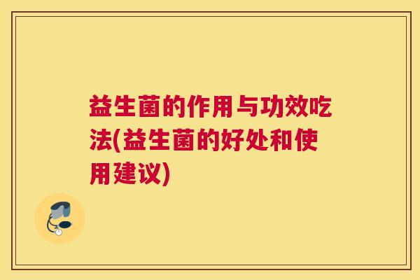 益生菌的作用与功效吃法(益生菌的好处和使用建议)