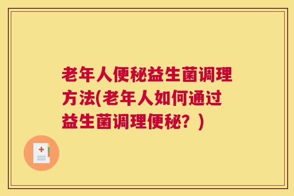 老年人便秘益生菌调理方法(老年人如何通过益生菌调理便秘？)