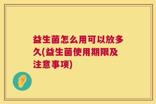 益生菌怎么用可以放多久(益生菌使用期限及注意事项)