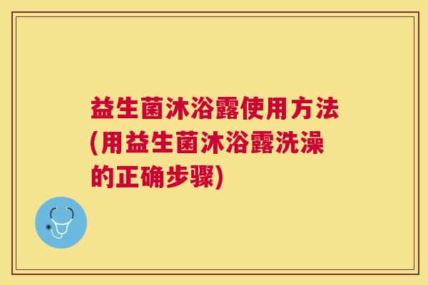 益生菌沐浴露使用方法(用益生菌沐浴露洗澡的正确步骤)