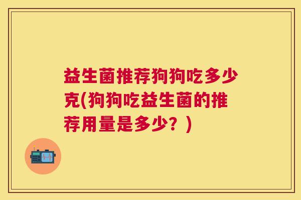 益生菌推荐狗狗吃多少克(狗狗吃益生菌的推荐用量是多少？)