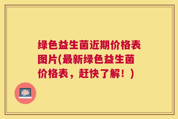 绿色益生菌近期价格表图片(最新绿色益生菌价格表，赶快了解！)