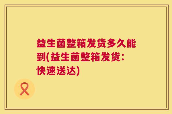 益生菌整箱发货多久能到(益生菌整箱发货：快速送达)