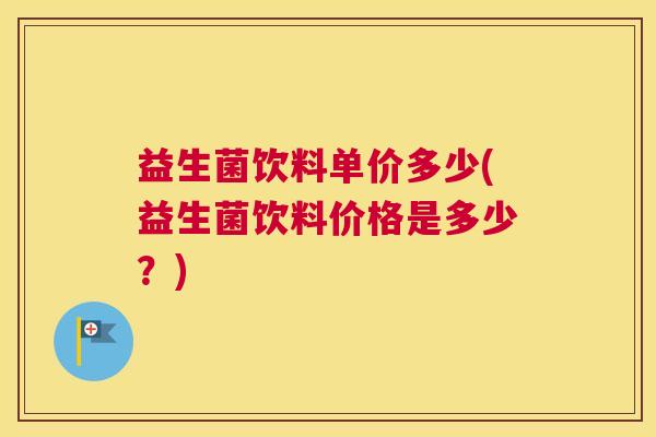益生菌饮料单价多少(益生菌饮料价格是多少？)