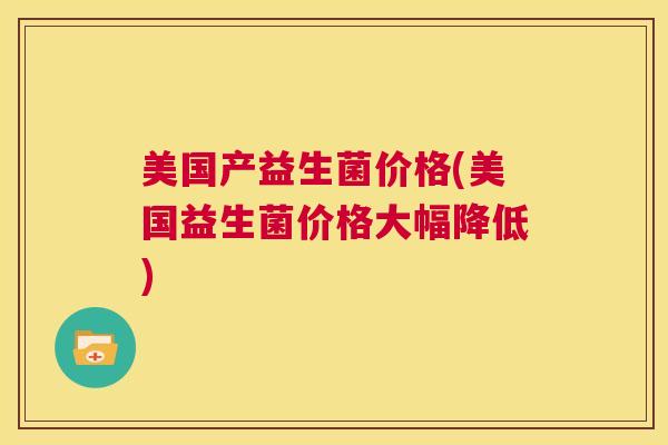 美国产益生菌价格(美国益生菌价格大幅降低)