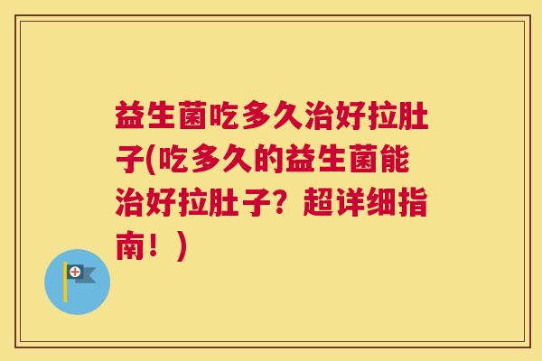 益生菌吃多久治好拉肚子(吃多久的益生菌能治好拉肚子？超详细指南！)