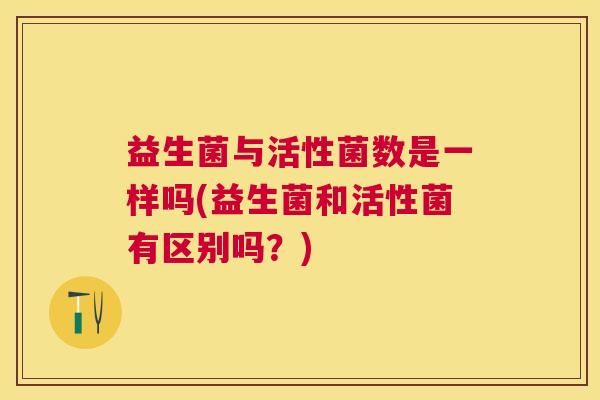 益生菌与活性菌数是一样吗(益生菌和活性菌有区别吗？)