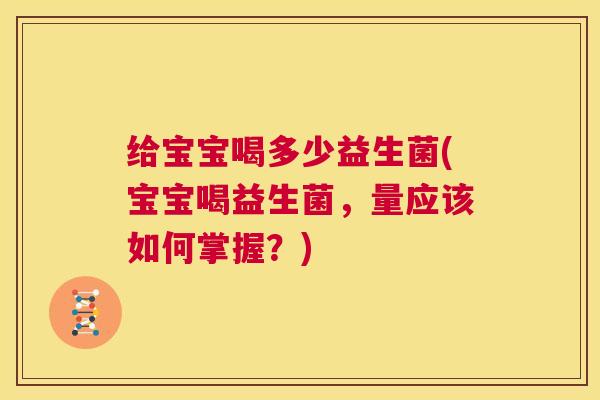 给宝宝喝多少益生菌(宝宝喝益生菌，量应该如何掌握？)