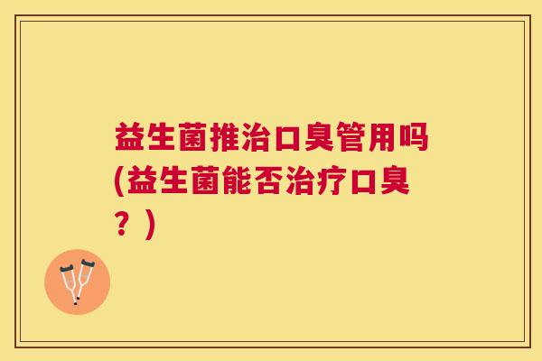 益生菌推治口臭管用吗(益生菌能否治疗口臭？)