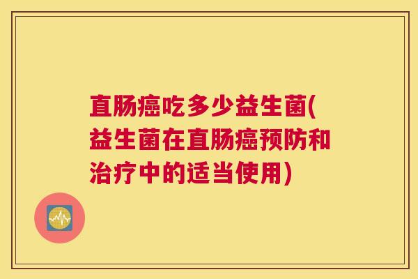 直肠癌吃多少益生菌(益生菌在直肠癌预防和治疗中的适当使用)