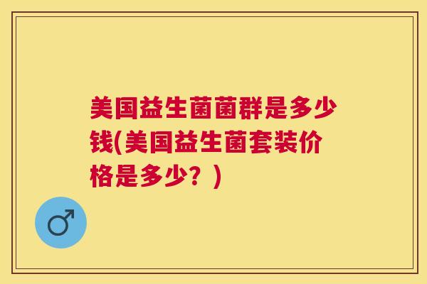 美国益生菌菌群是多少钱(美国益生菌套装价格是多少？)