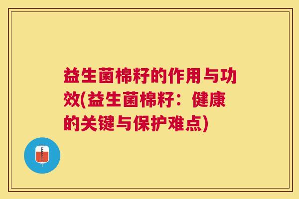 益生菌棉籽的作用与功效(益生菌棉籽：健康的关键与保护难点)