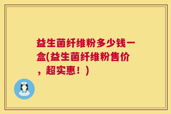 益生菌纤维粉多少钱一盒(益生菌纤维粉售价，超实惠！)