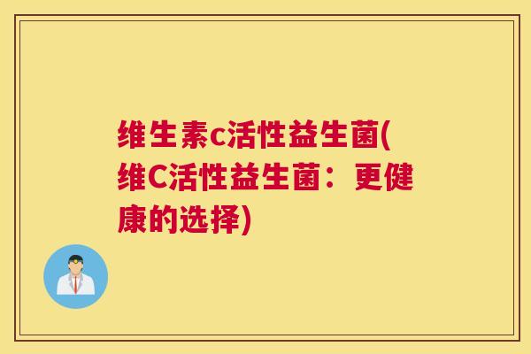 维生素c活性益生菌(维C活性益生菌：更健康的选择)