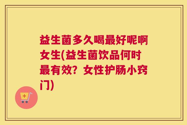 益生菌多久喝最好呢啊女生(益生菌饮品何时最有效？女性护肠小窍门)