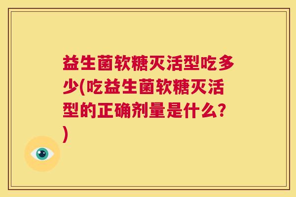 益生菌软糖灭活型吃多少(吃益生菌软糖灭活型的正确剂量是什么？)