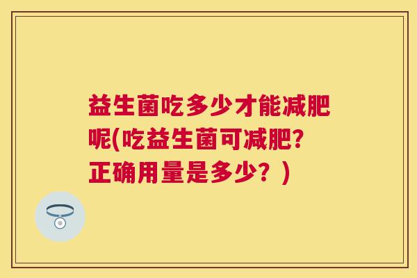 益生菌吃多少才能减肥呢(吃益生菌可减肥？正确用量是多少？)
