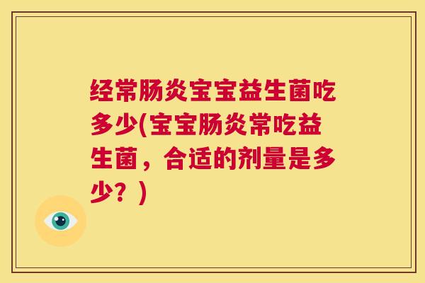 经常肠炎宝宝益生菌吃多少(宝宝肠炎常吃益生菌，合适的剂量是多少？)