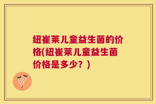 纽崔莱儿童益生菌的价格(纽崔莱儿童益生菌价格是多少？)
