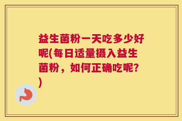 益生菌粉一天吃多少好呢(每日适量摄入益生菌粉，如何正确吃呢？)