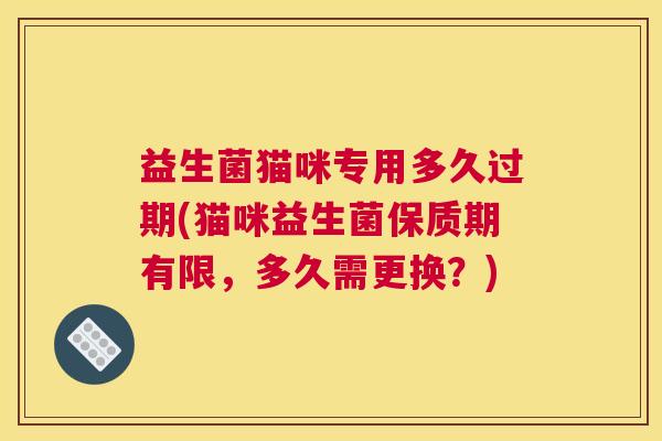 益生菌猫咪专用多久过期(猫咪益生菌保质期有限，多久需更换？)