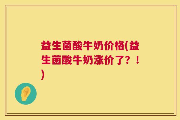 益生菌酸牛奶价格(益生菌酸牛奶涨价了？！)